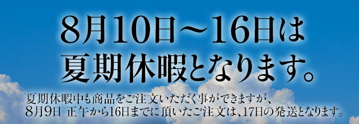 8月10日〜16日は夏期休暇となります。8月9日正午から16日までにいただいたご注文は、17日の発送となります。